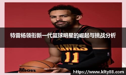 特雷杨领衔新一代篮球明星的崛起与挑战分析