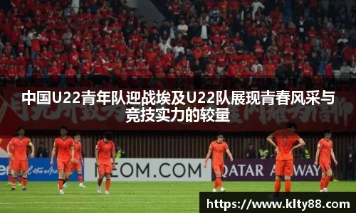 中国U22青年队迎战埃及U22队展现青春风采与竞技实力的较量